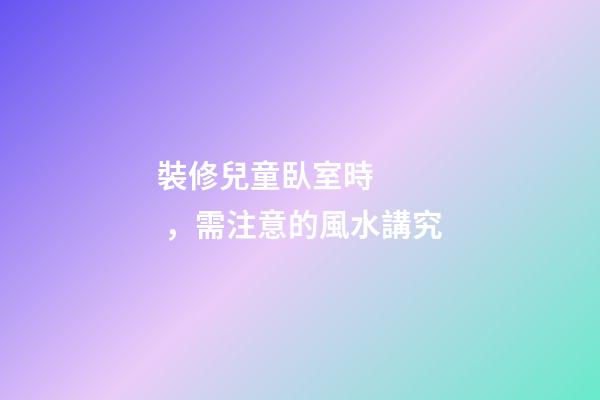 裝修兒童臥室時，需注意的風水講究